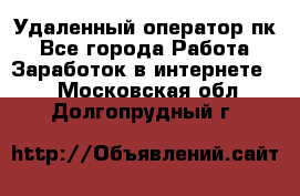 Удаленный оператор пк - Все города Работа » Заработок в интернете   . Московская обл.,Долгопрудный г.